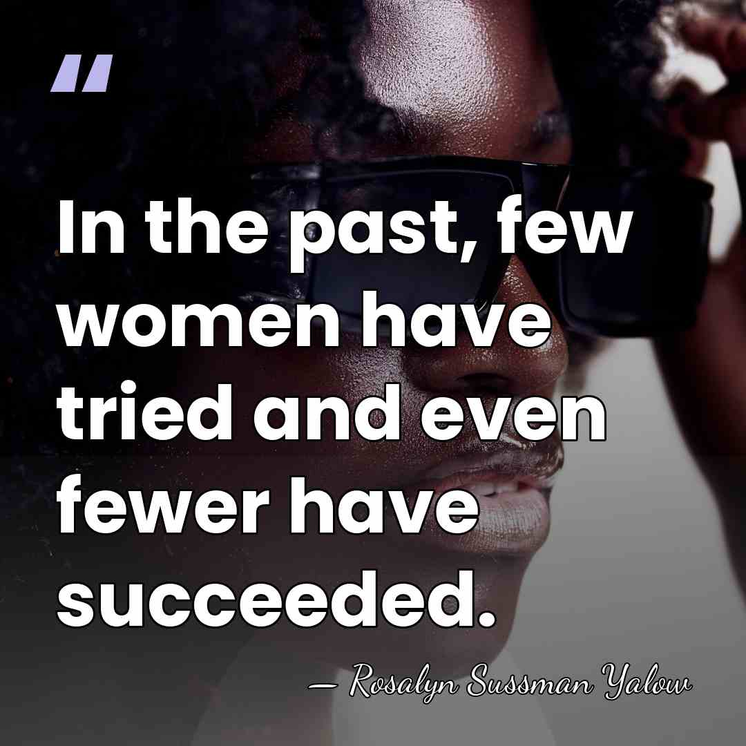 In the past, few women have tried and even fewer have succeeded. - Rosalyn Sussman Yalow