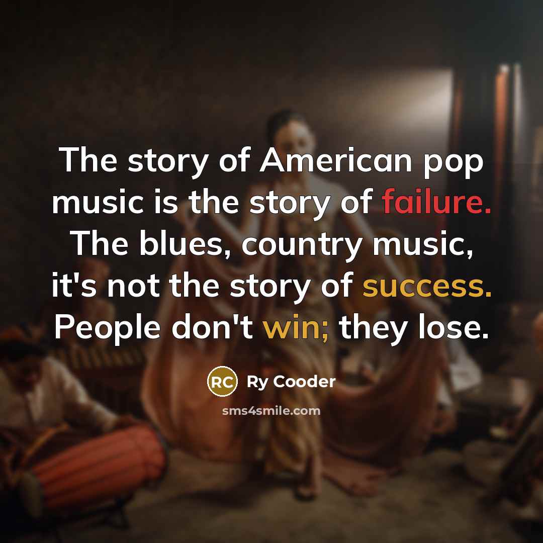 “The story of American pop music is the story of failure. The blues, country music, it's not the story of success. People don't win; they lose.” quote by Ry Cooder
