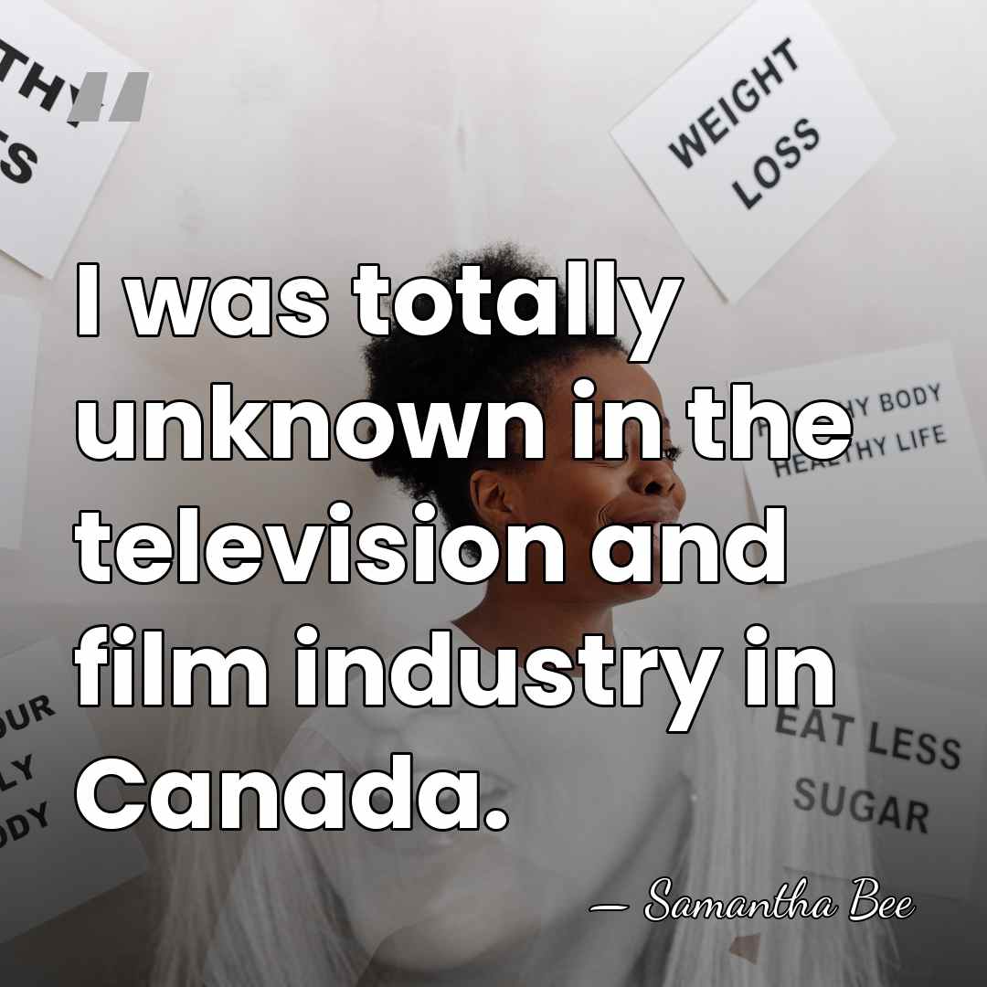 I was totally unknown in the television and film industry in Canada. - Samantha Bee