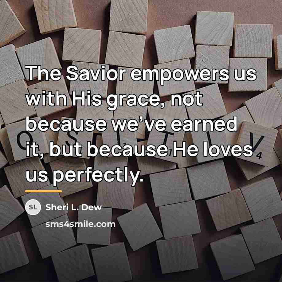 “The Savior empowers us with His grace, not because we've…” quote by Sheri L. Dew