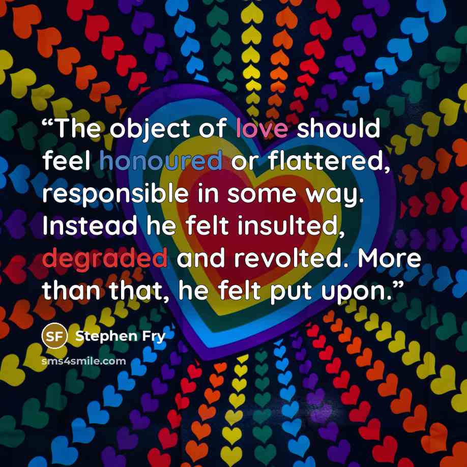 “The object of love should feel honoured or flattered, responsible in some way. Instead he felt insulted, degraded and revolted. More than that, he felt put upon.” quote by Stephen Fry