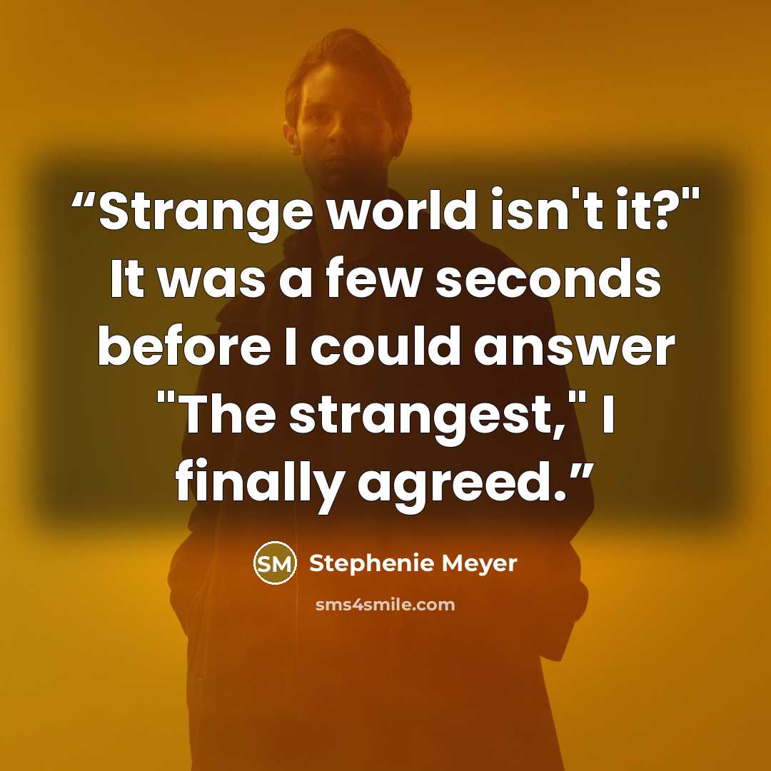 “Strange world isn't it?" It was a few seconds before I could answer "The strangest," I finally agreed.” quote by Stephenie Meyer