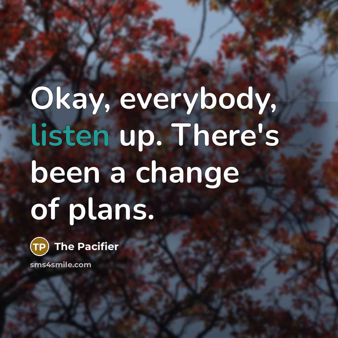 “Okay, everybody, listen up. There's been a change of plans.” quote by The Pacifier