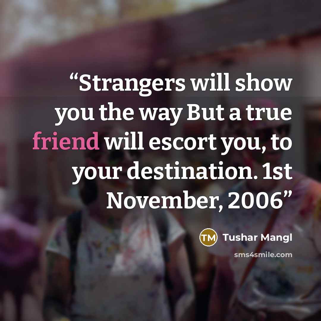 “Strangers will show you the way But a true friend will escort you, to your destination. 1st November, 2006” quote by Tushar Mangl