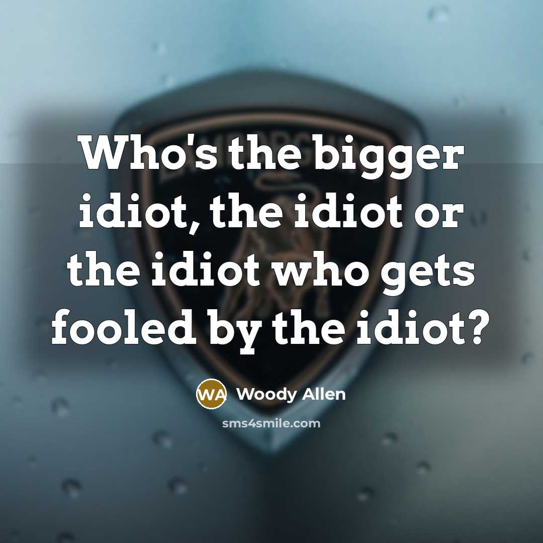 “Who's the bigger idiot, the idiot or the idiot who…” quote by Woody Allen