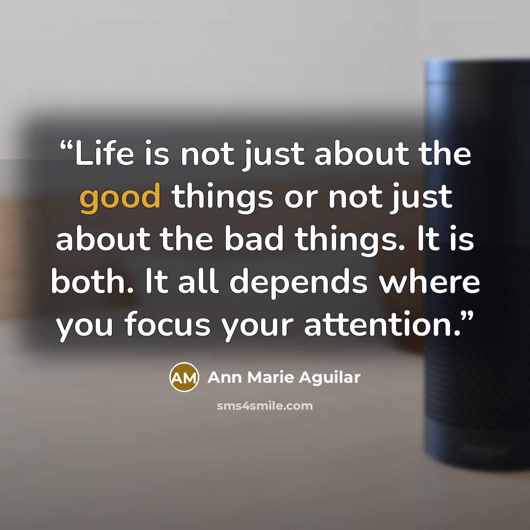 “Life is not just about the good things or not just about the bad things. It is both. It all depends where you focus your attention.” quote by Ann Marie Aguilar