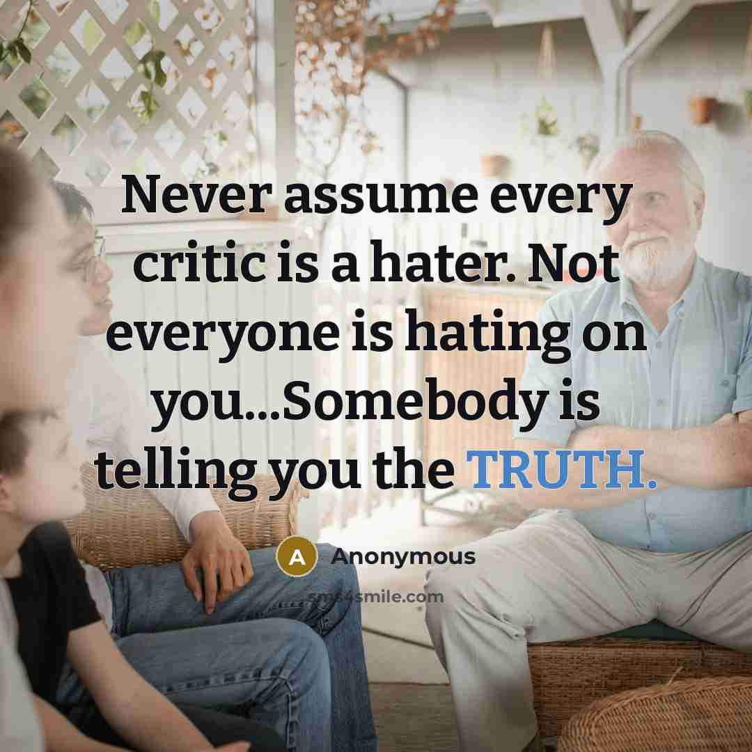 “Never assume every critic is a hater. Not everyone is hating on you...Somebody is telling you the TRUTH.” quote by Anonymous