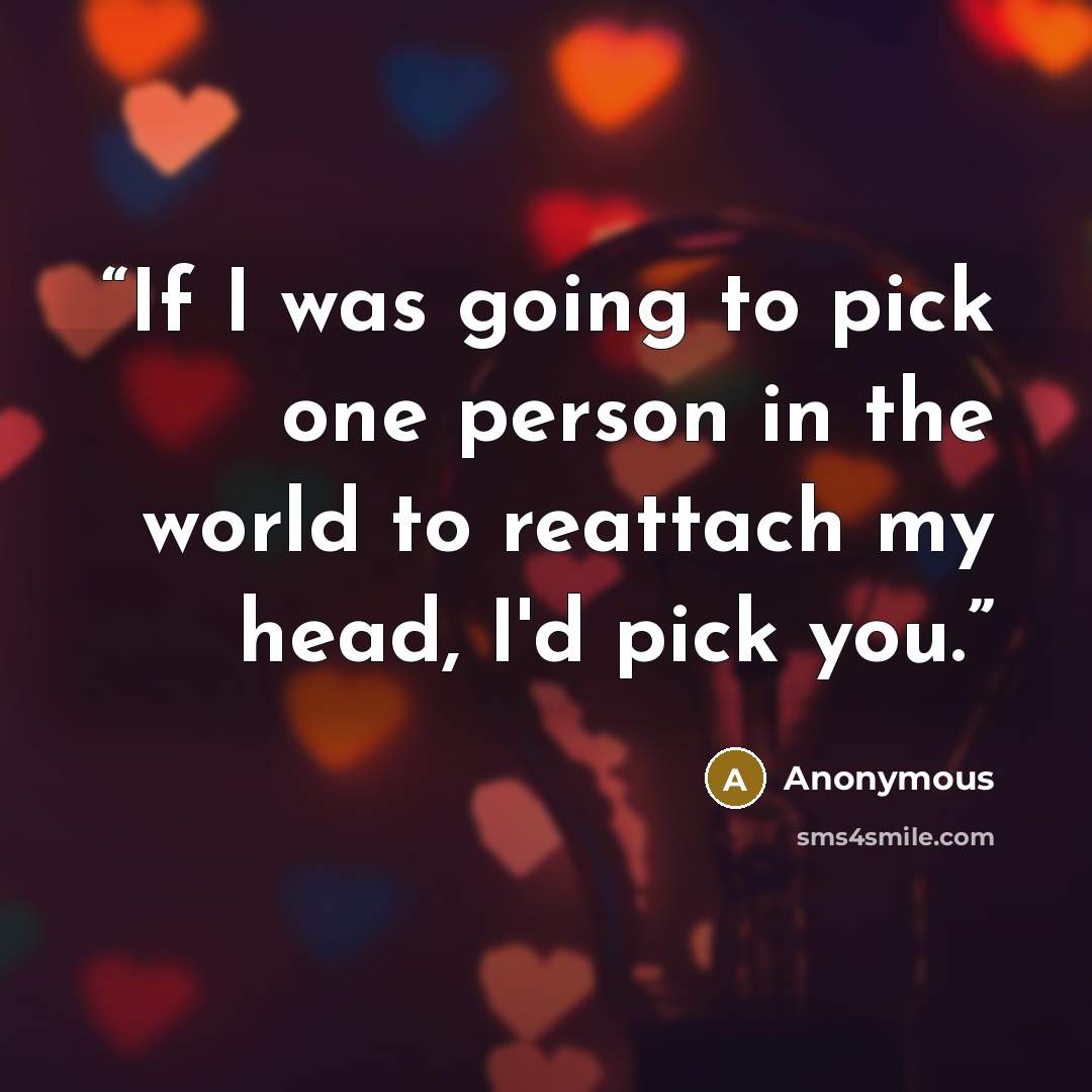 “If I was going to pick one person in the world to reattach my head, I'd pick you.” quote by Anonymous