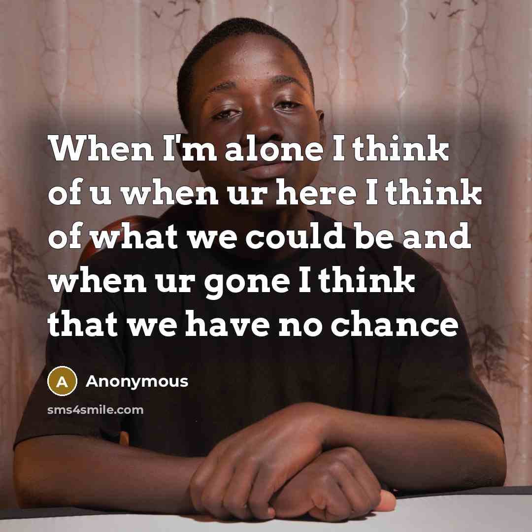 “When I'm alone I think of u when ur here I think of what we could be and when ur gone I think that we have no chance” quote by Anonymous