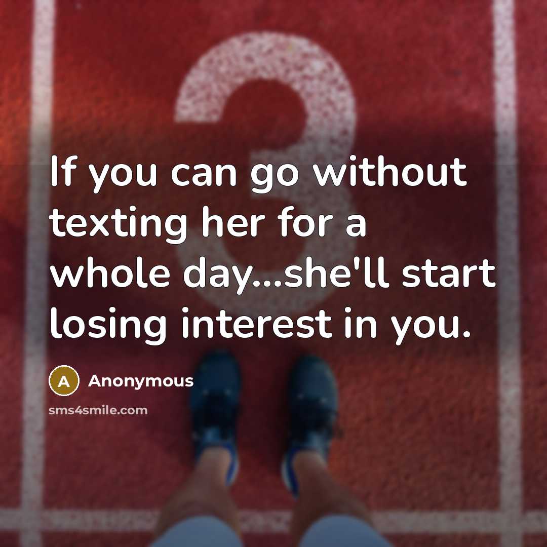 “If you can go without texting her for a whole day...she'll start losing interest in you.” quote by Anonymous