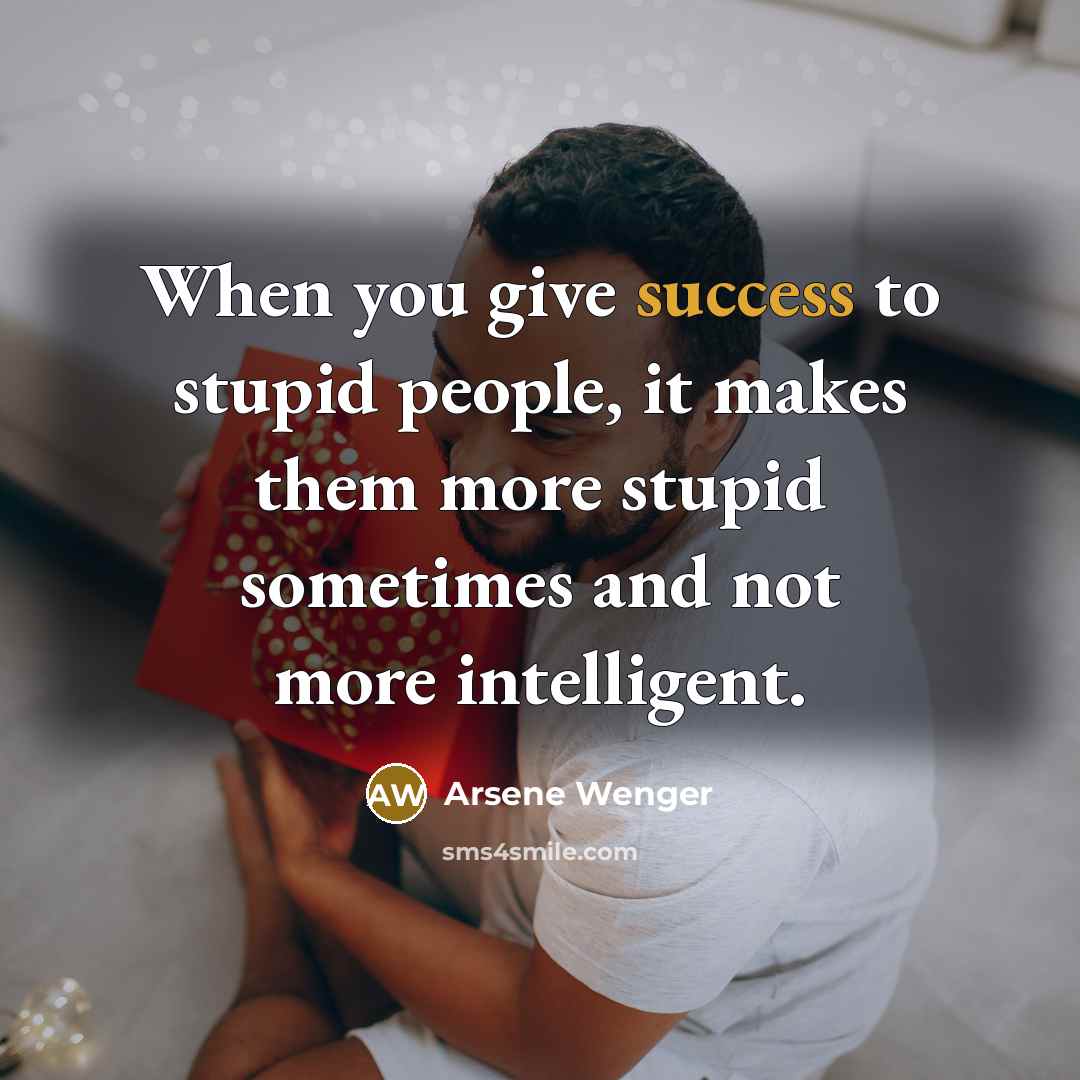 “When you give success to stupid people, it makes them…” quote by Arsene Wenger