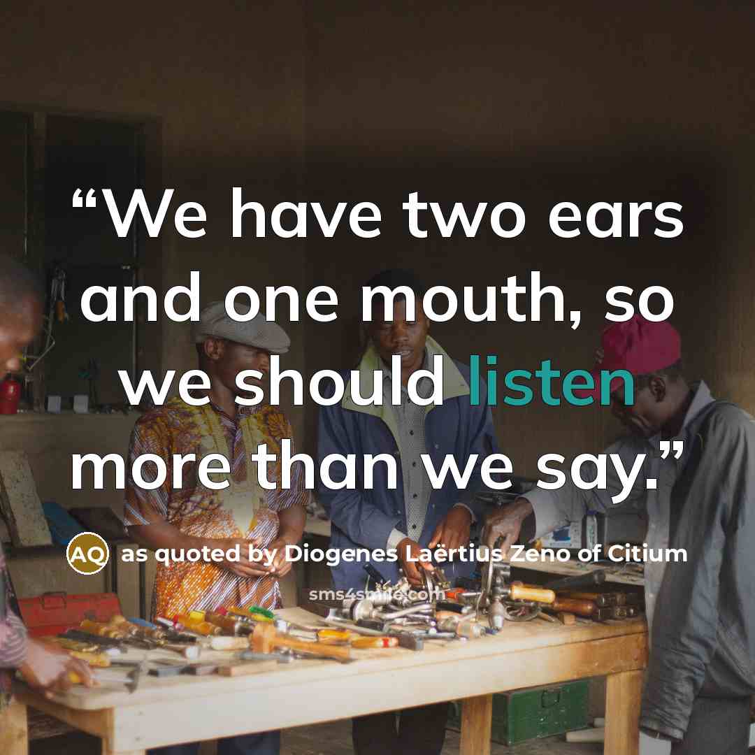 “We have two ears and one mouth, so we should listen more than we say.” quote by as quoted by Diogenes Laërtius Zeno of Citium
