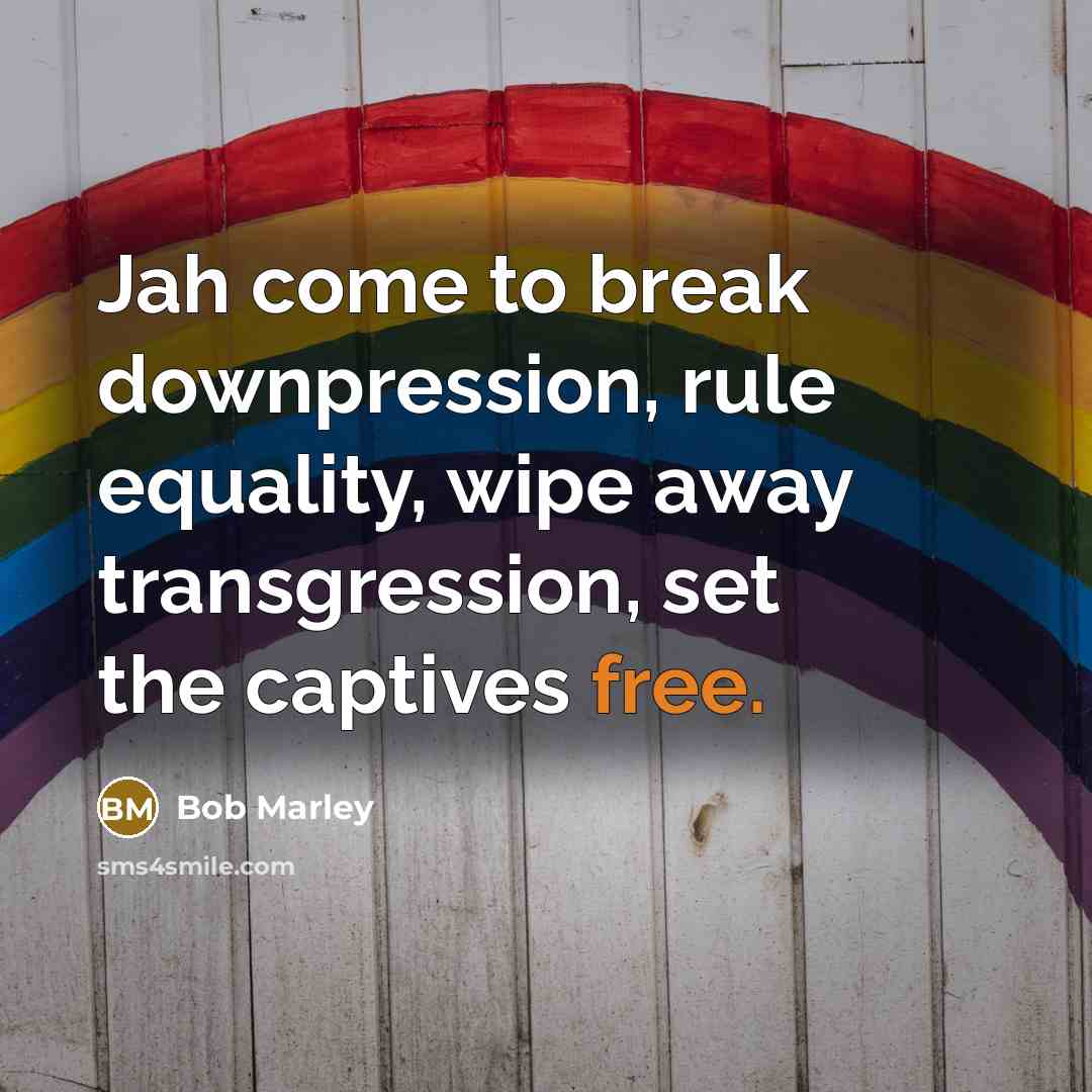 “Jah come to break downpression, rule equality, wipe away transgression,…” quote by Bob Marley