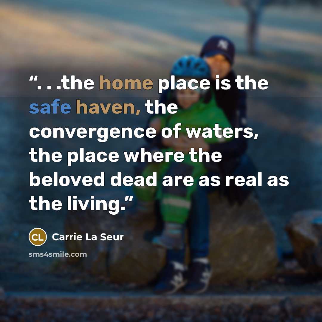 “. . .the home place is the safe haven, the convergence of waters, the place where the beloved dead are as real as the living.” quote by Carrie La Seur