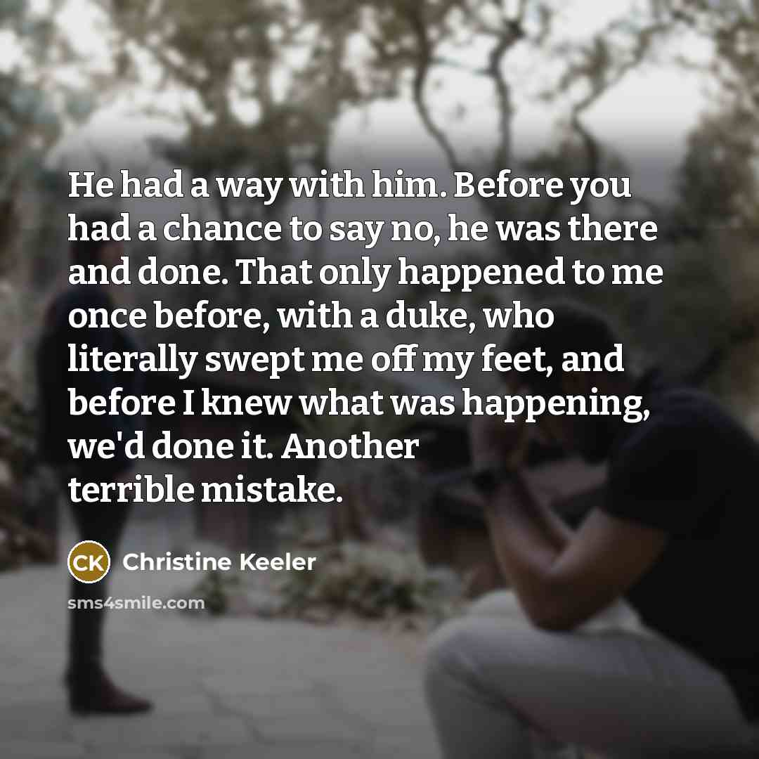 “He had a way with him. Before you had a chance to say no, he was there and done. That only happened to me once before, with a duke, who literally swept me off my feet, and before I knew what was happening, we'd done it. Another terrible mistake.” quote by Christine Keeler