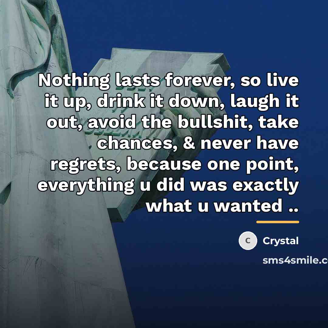 “Nothing lasts forever, so live it up, drink it down,…” quote by Crystal