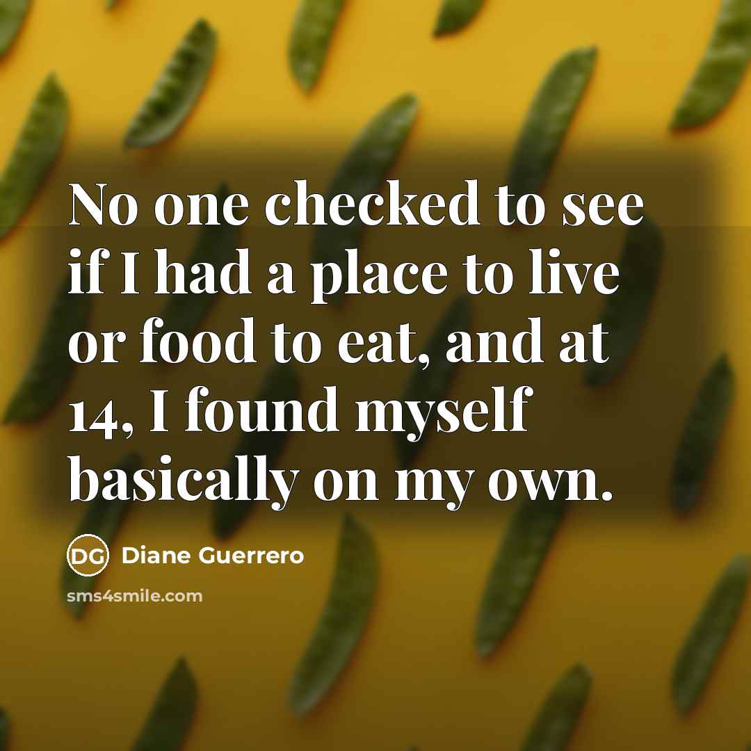“No one checked to see if I had a place to live or food to eat, and at 14, I found myself basically on my own.” quote by Diane Guerrero