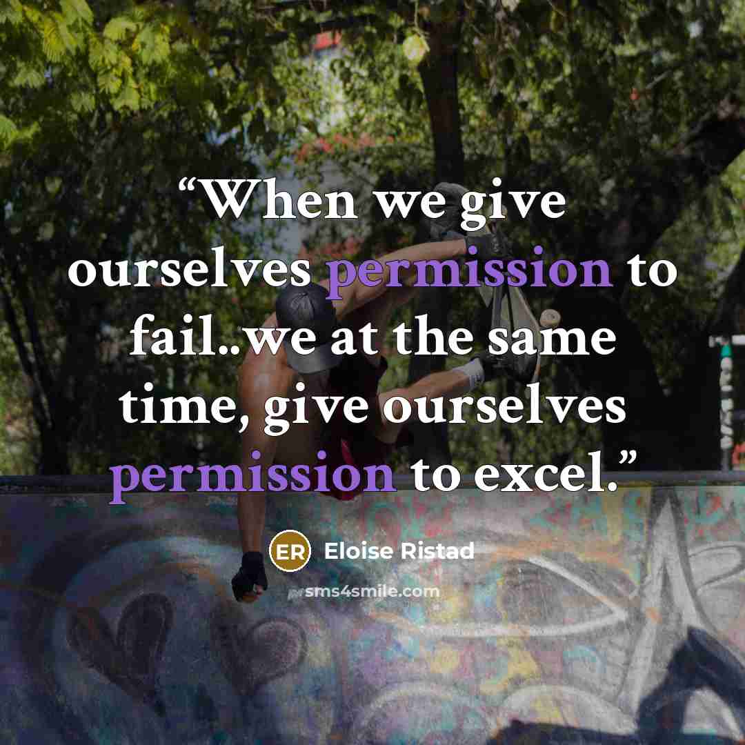 “When we give ourselves permission to fail..we at the same time, give ourselves permission to excel.” quote by Eloise Ristad