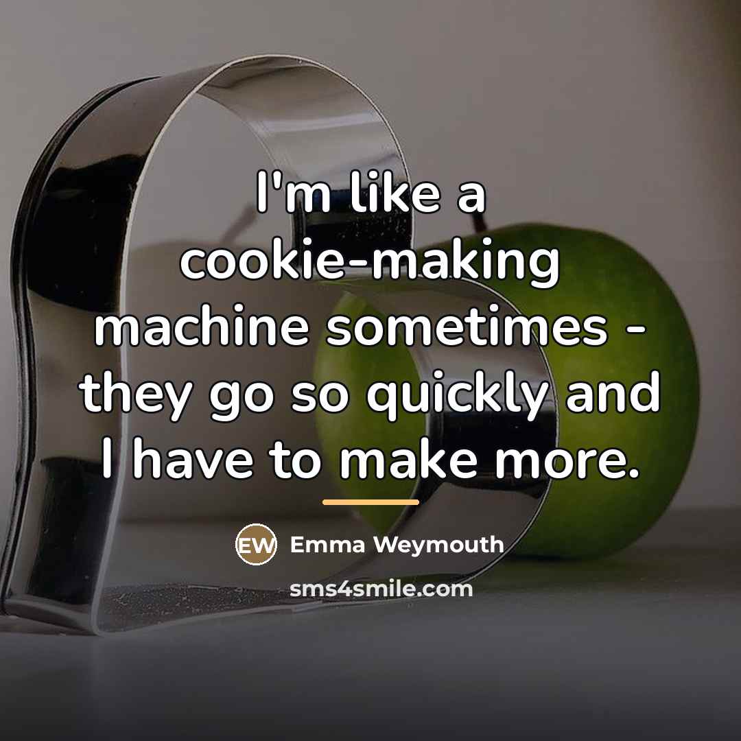 “I'm like a cookie-making machine sometimes - they go so…” quote by Emma Weymouth