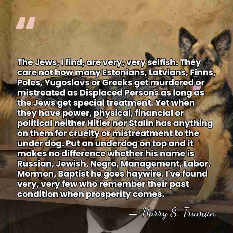 The Jews, I find, are very, very selfish. They care not how&hellip; - Harry S. Truman