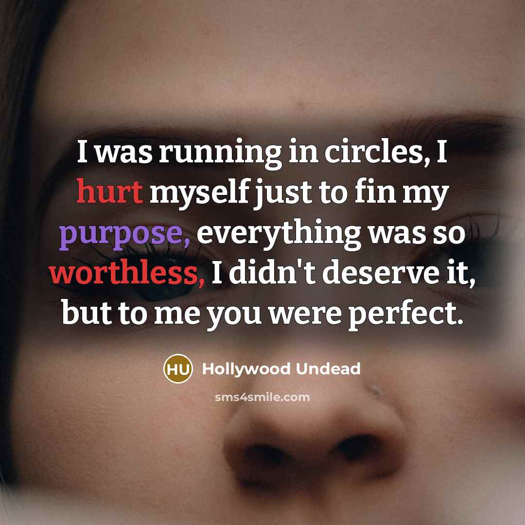“I was running in circles, I hurt myself just to fin my purpose, everything was so worthless, I didn't deserve it, but to me you were perfect.” quote by Hollywood Undead