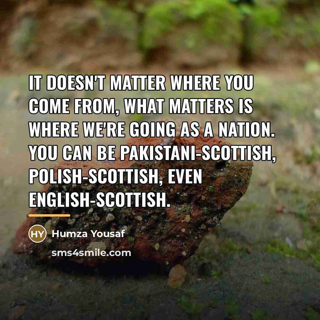 “It doesn't matter where you come from, what matters is…” quote by Humza Yousaf