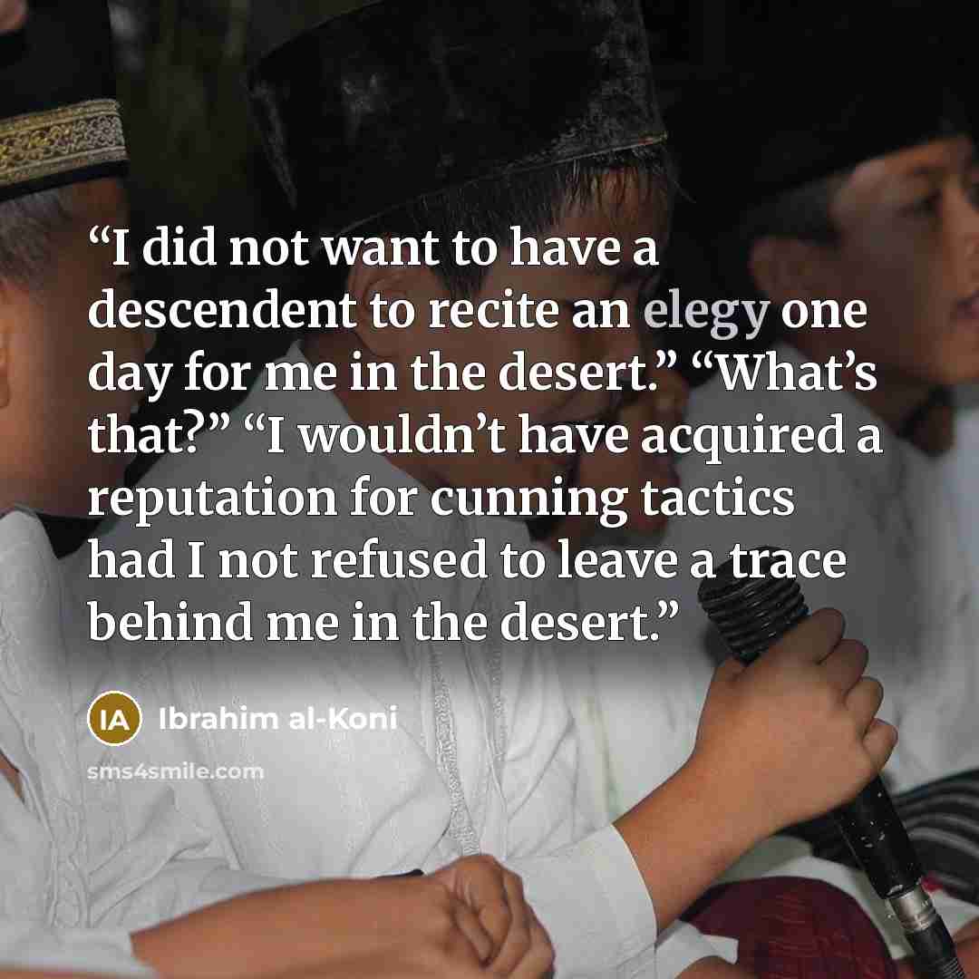 “I did not want to have a descendent to recite an elegy one day for me in the desert.” “What’s that?” “I wouldn’t have acquired a reputation for cunning tactics had I not refused to leave a trace behind me in the desert.” quote by Ibrahim al-Koni