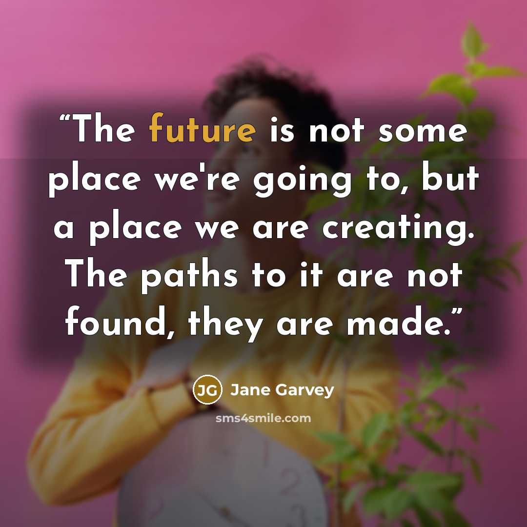 “The future is not some place we're going to, but a place we are creating. The paths to it are not found, they are made.” quote by Jane Garvey