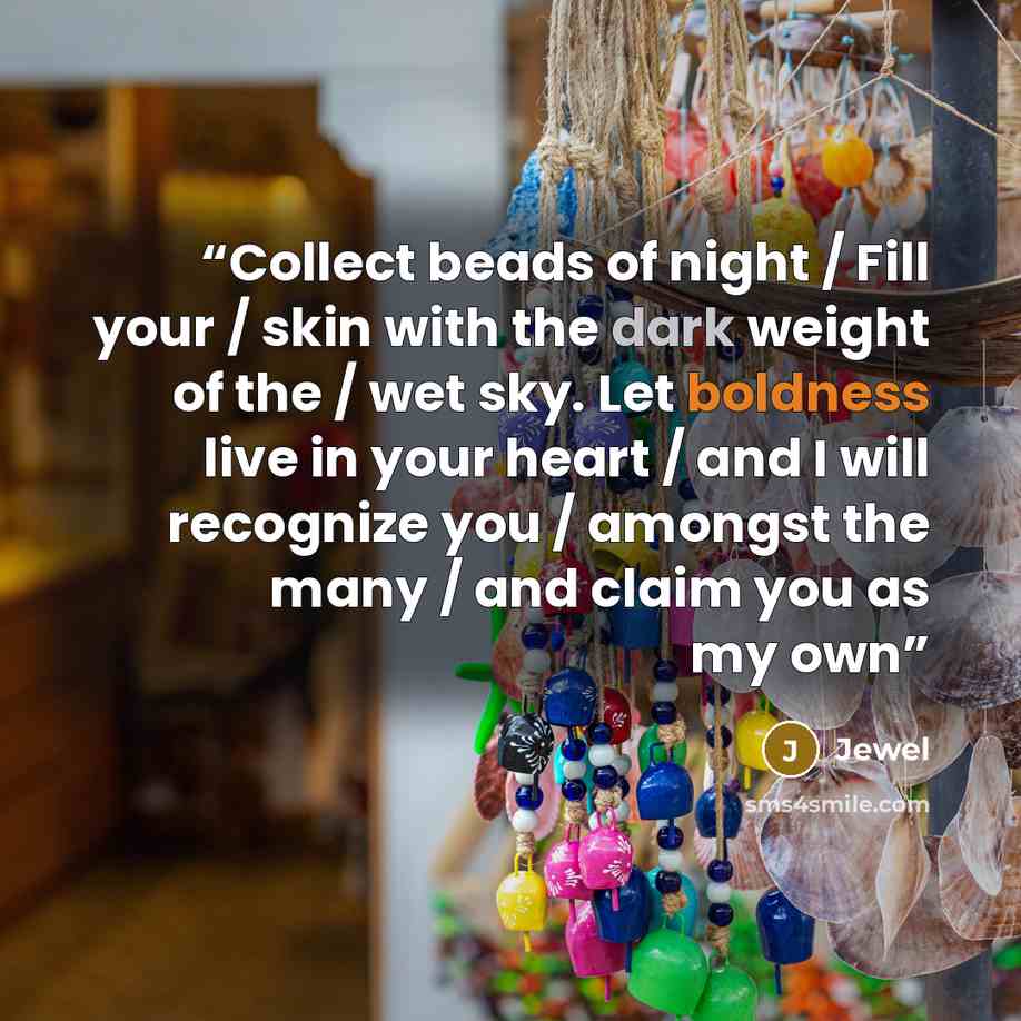 “Collect beads of night / Fill your / skin with the dark weight of the / wet sky. Let boldness live in your heart / and I will recognize you / amongst the many / and claim you as my own” quote by Jewel