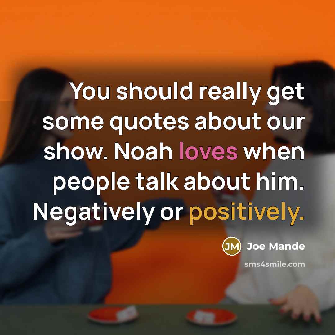 “You should really get some quotes about our show. Noah loves when people talk about him. Negatively or positively.” quote by Joe Mande