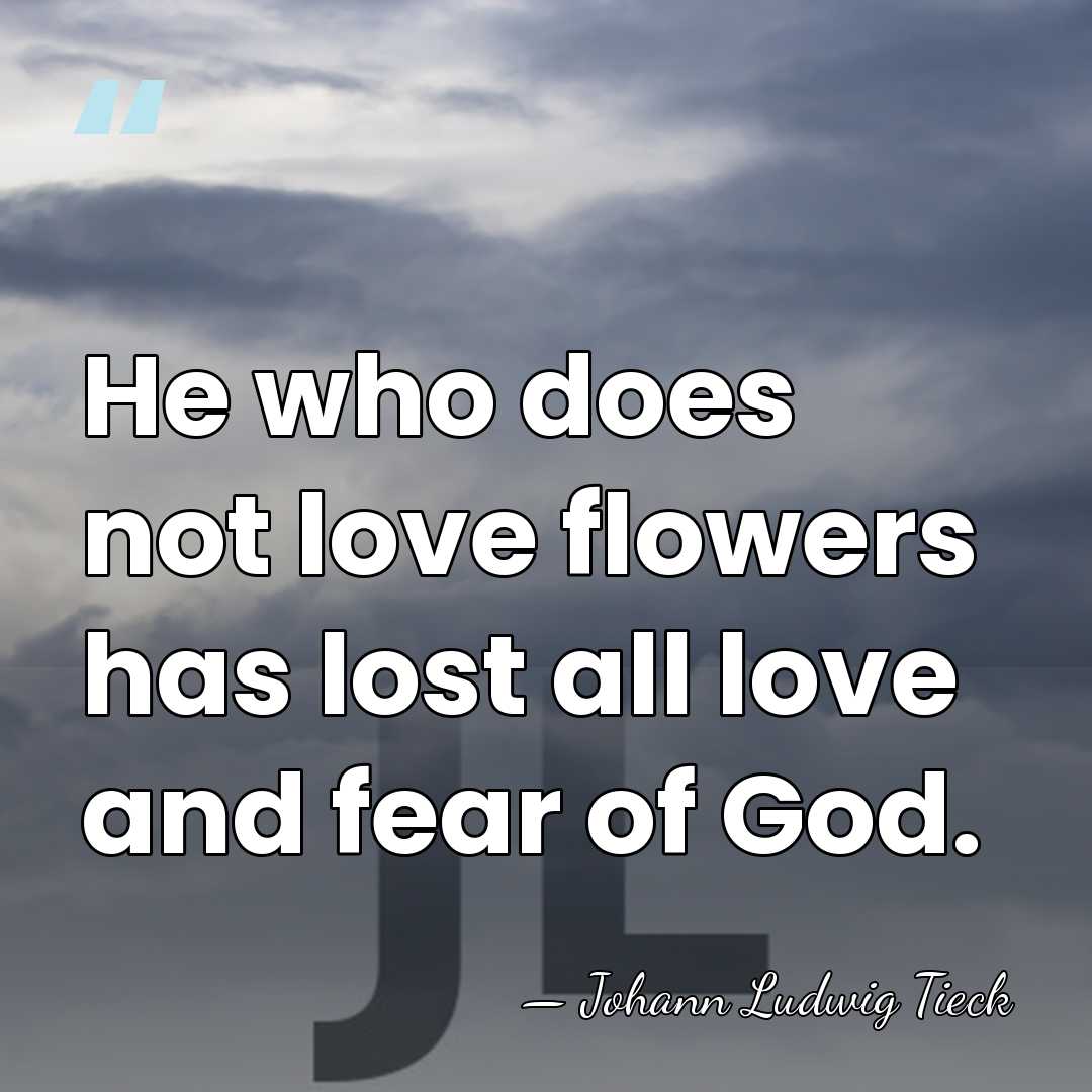 He who does not love flowers has lost all love and fear&hellip; - Johann Ludwig Tieck