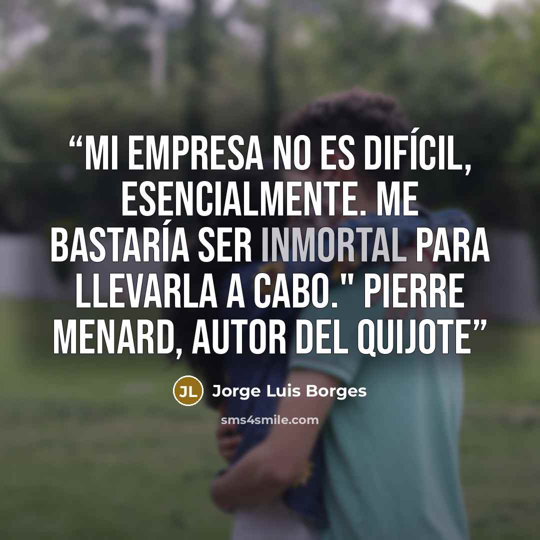 “Mi empresa no es difícil, esencialmente. Me bastaría ser inmortal para llevarla a cabo." Pierre Menard, autor del Quijote” quote by Jorge Luis Borges