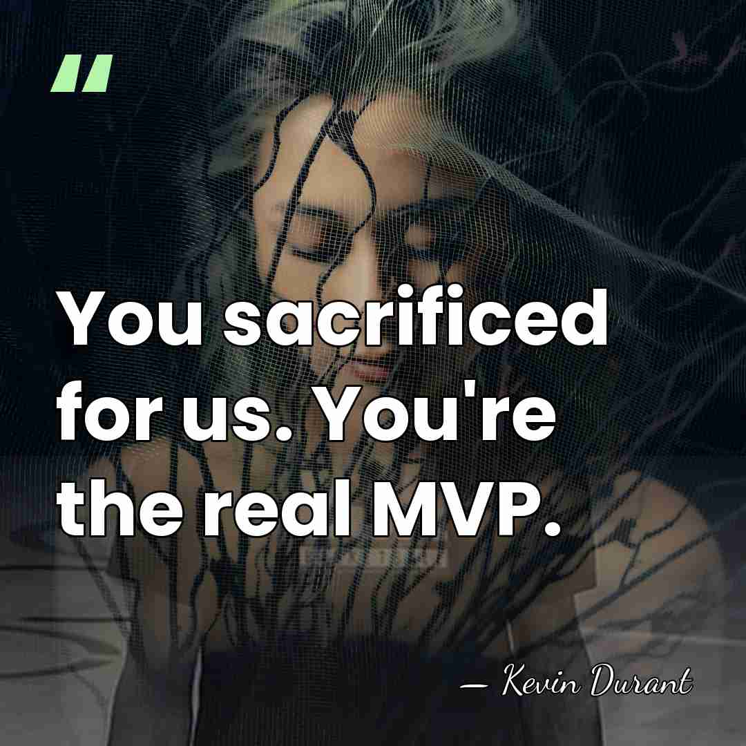 You sacrificed for us. You're the real MVP. - Kevin Durant