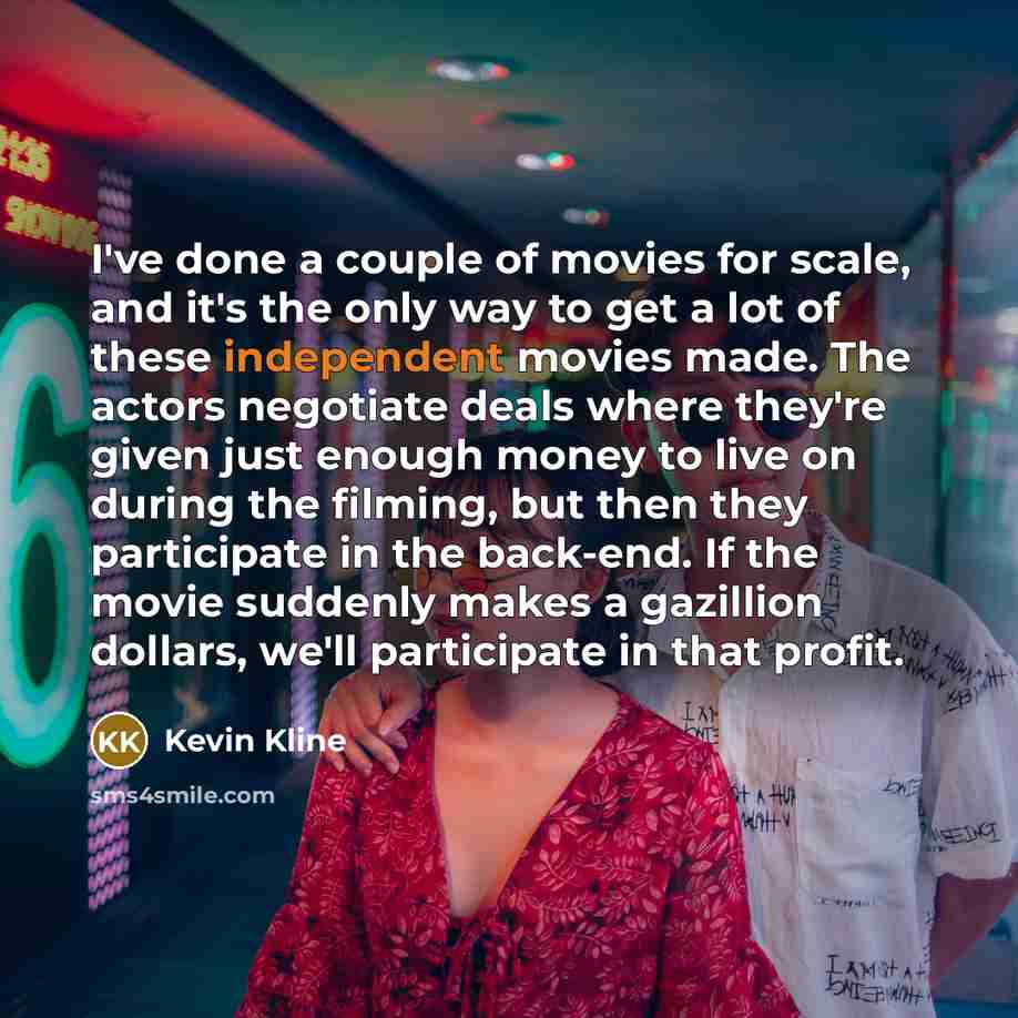 “I've done a couple of movies for scale, and it's…” quote by Kevin Kline