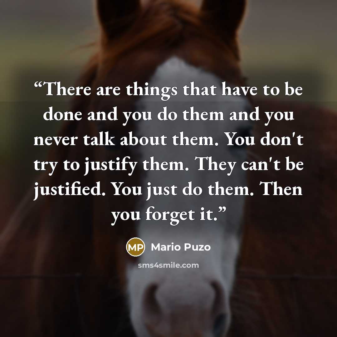 “There are things that have to be done and you do them and you never talk about them. You don't try to justify them. They can't be justified. You just do them. Then you forget it.” quote by Mario Puzo