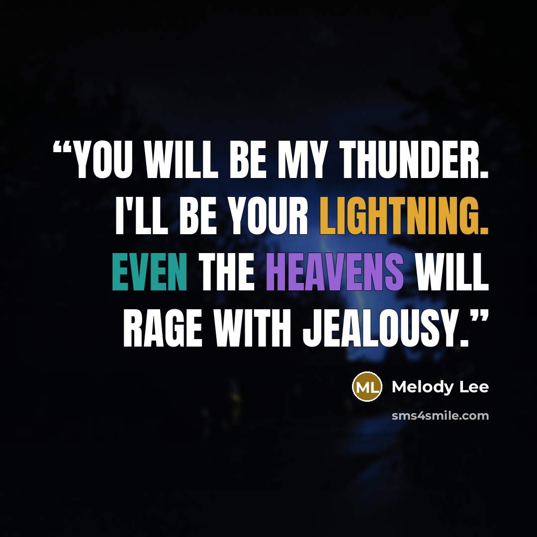 “You will be my thunder. I'll be your lightning. Even the heavens will rage with jealousy.” quote by Melody Lee