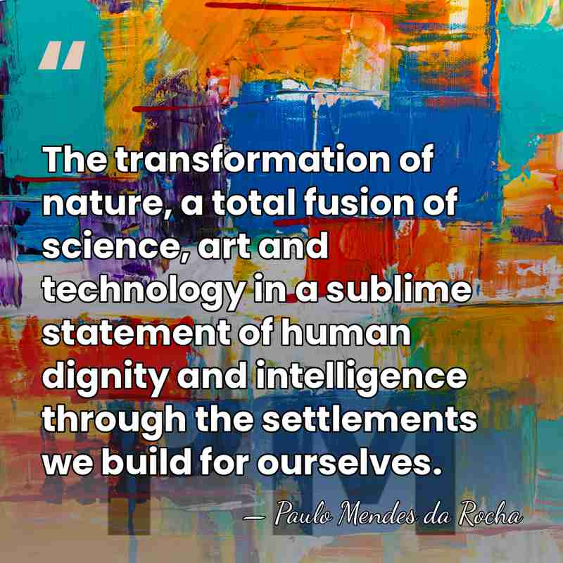 The transformation of nature, a total fusion of science, art and technology&hellip; - Paulo Mendes da Rocha
