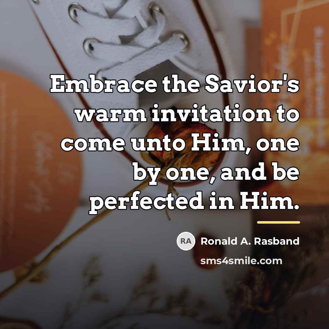 “Embrace the Savior's warm invitation to come unto Him, one…” quote by Ronald A. Rasband