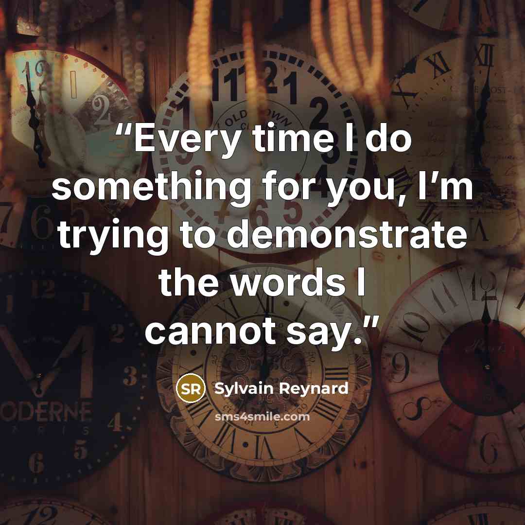 “Every time I do something for you, I’m trying to demonstrate the words I cannot say.” quote by Sylvain Reynard