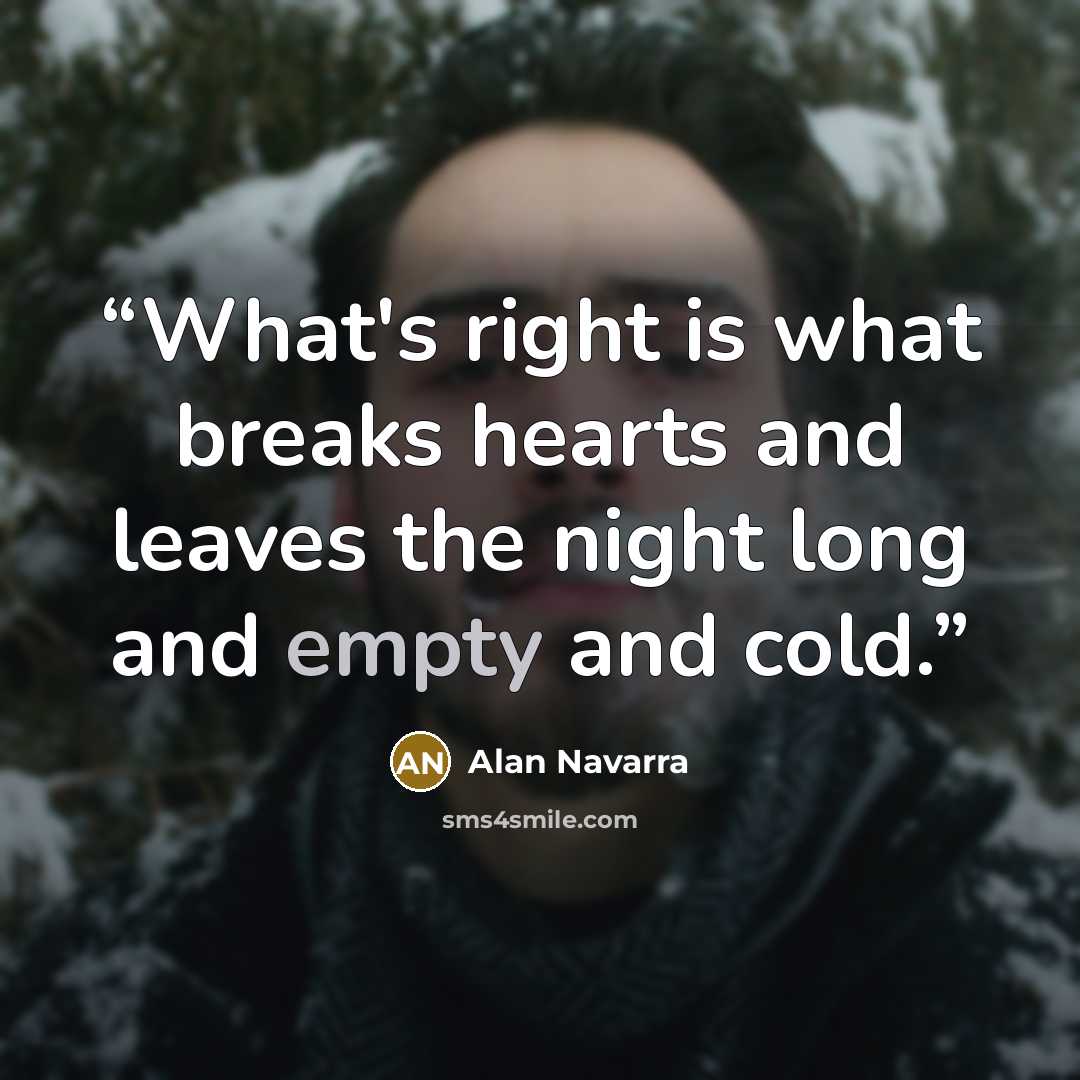 “What's right is what breaks hearts and leaves the night long and empty and cold.” quote by Alan Navarra