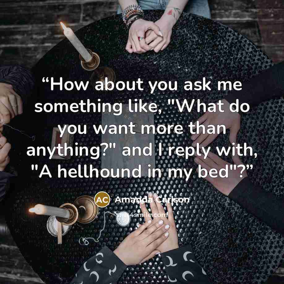 “How about you ask me something like, "What do you want more than anything?" and I reply with, "A hellhound in my bed"?” quote by Amanda Carlson