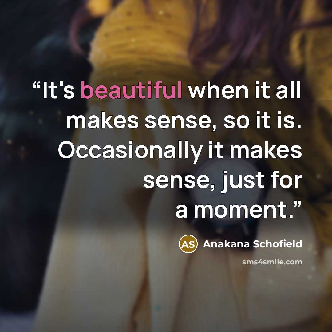 “It's beautiful when it all makes sense, so it is. Occasionally it makes sense, just for a moment.” quote by Anakana Schofield