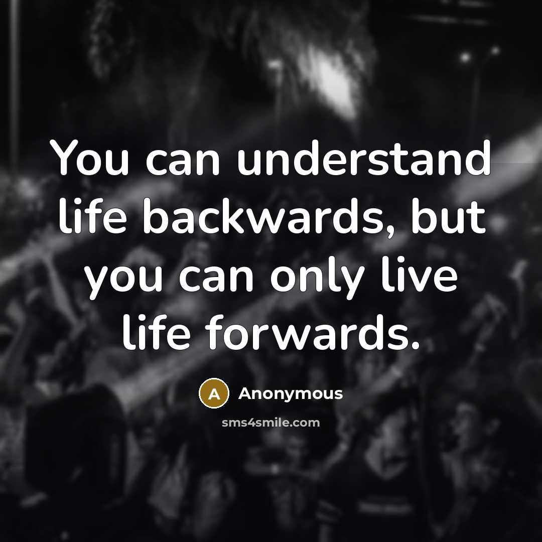 “You can understand life backwards, but you can only live life forwards.” quote by Anonymous