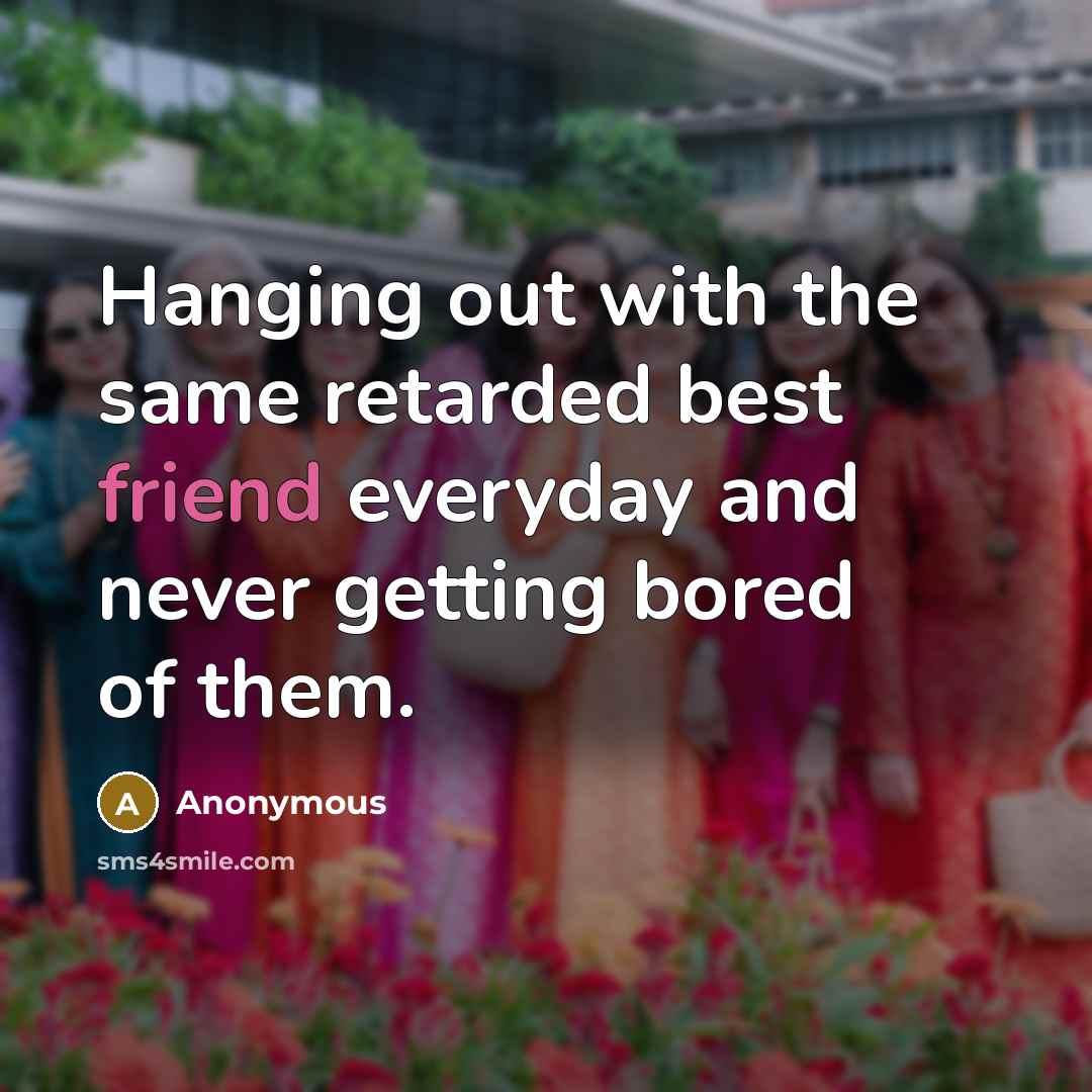 “Hanging out with the same retarded best friend everyday and…” quote by Anonymous