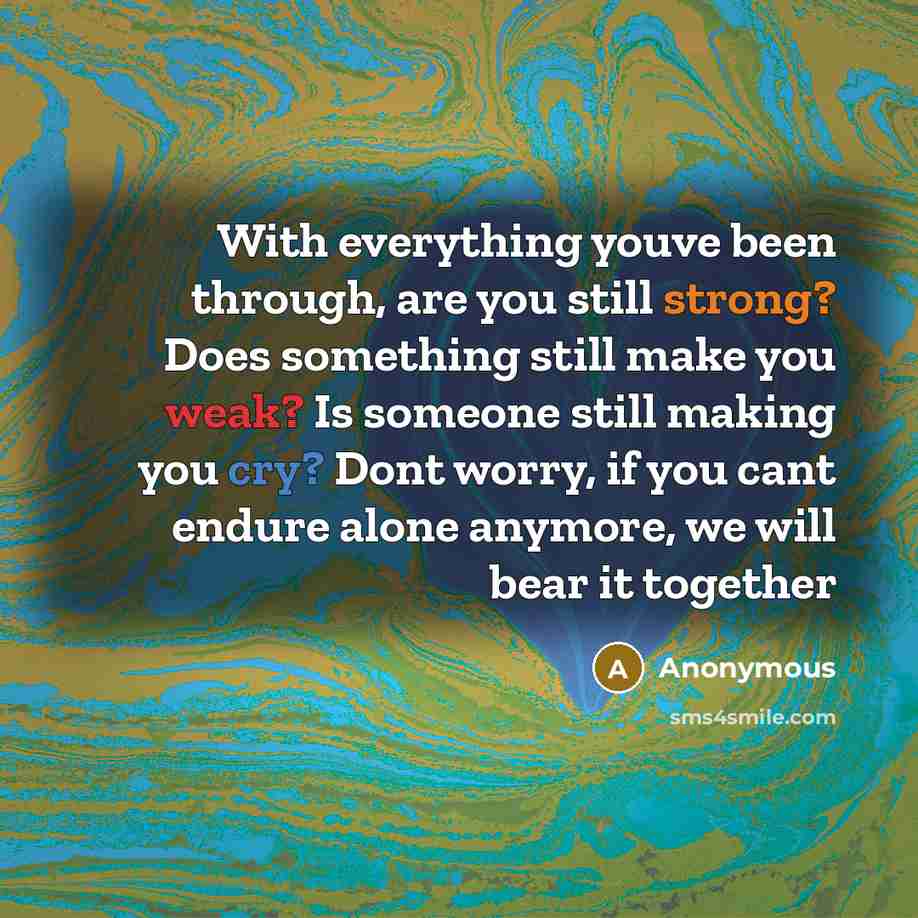 “With everything youve been through, are you still strong? Does something still make you weak? Is someone still making you cry? Dont worry, if you cant endure alone anymore, we will bear it together” quote by Anonymous