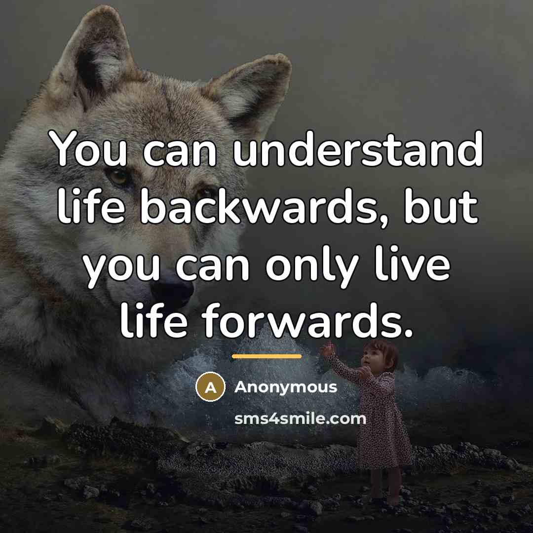 “You can understand life backwards, but you can only live…” quote by Anonymous