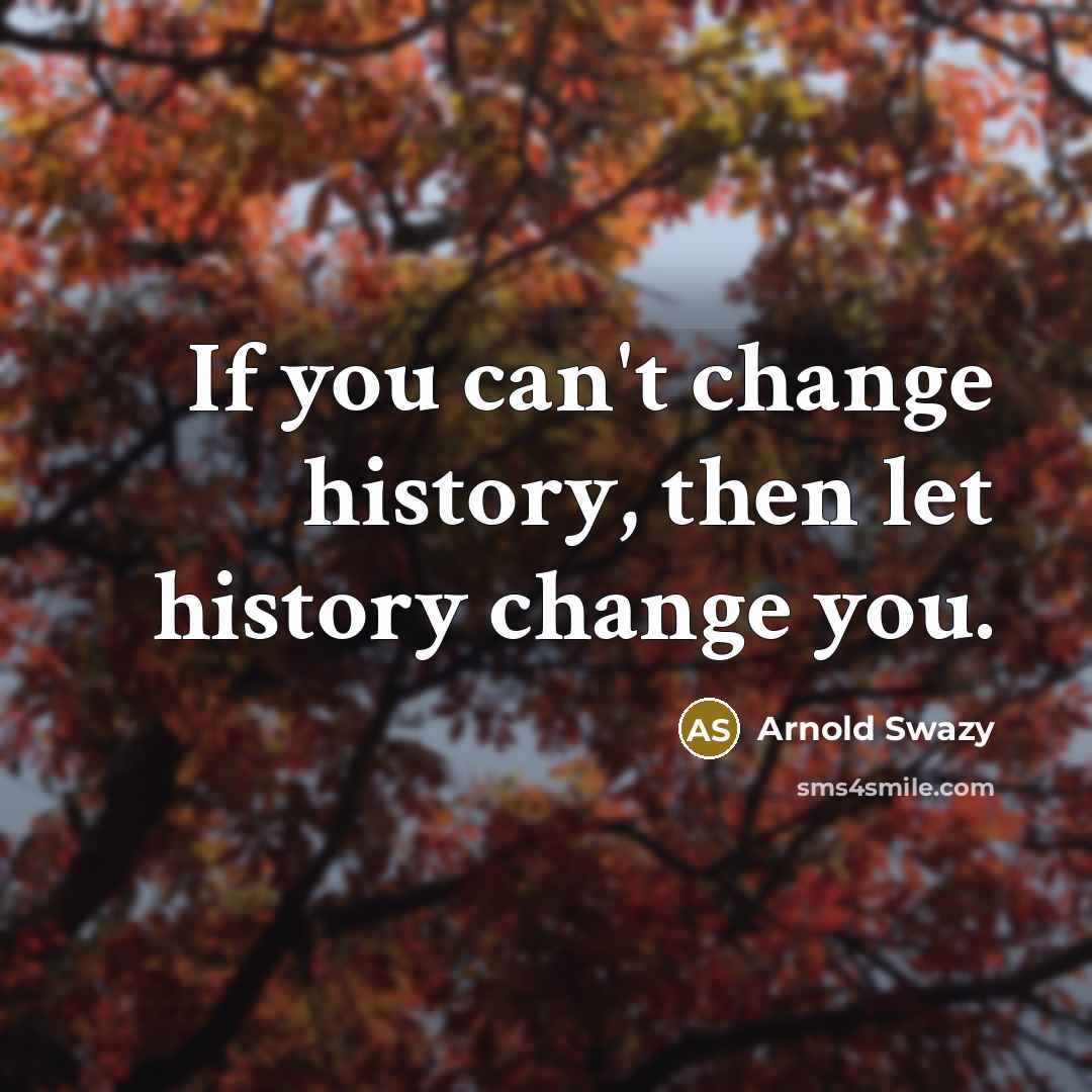 “If you can't change history, then let history change you.” quote by Arnold Swazy