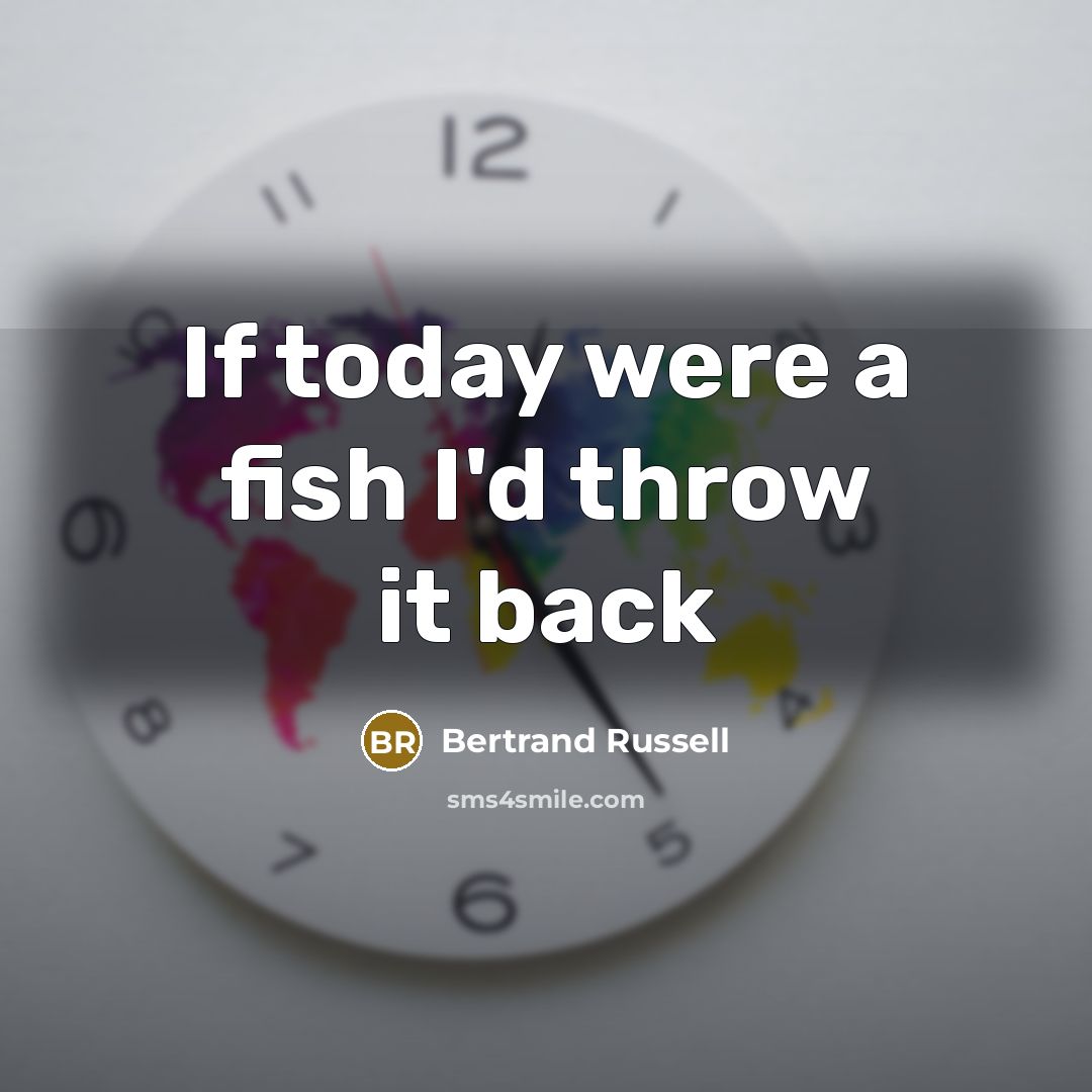 “If today were a fish I'd throw it back…” quote by Bertrand Russell