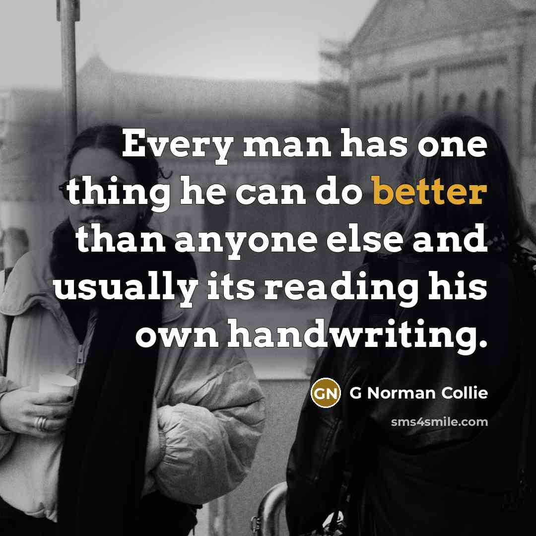 “Every man has one thing he can do better than anyone else and usually its reading his own handwriting.” quote by G Norman Collie