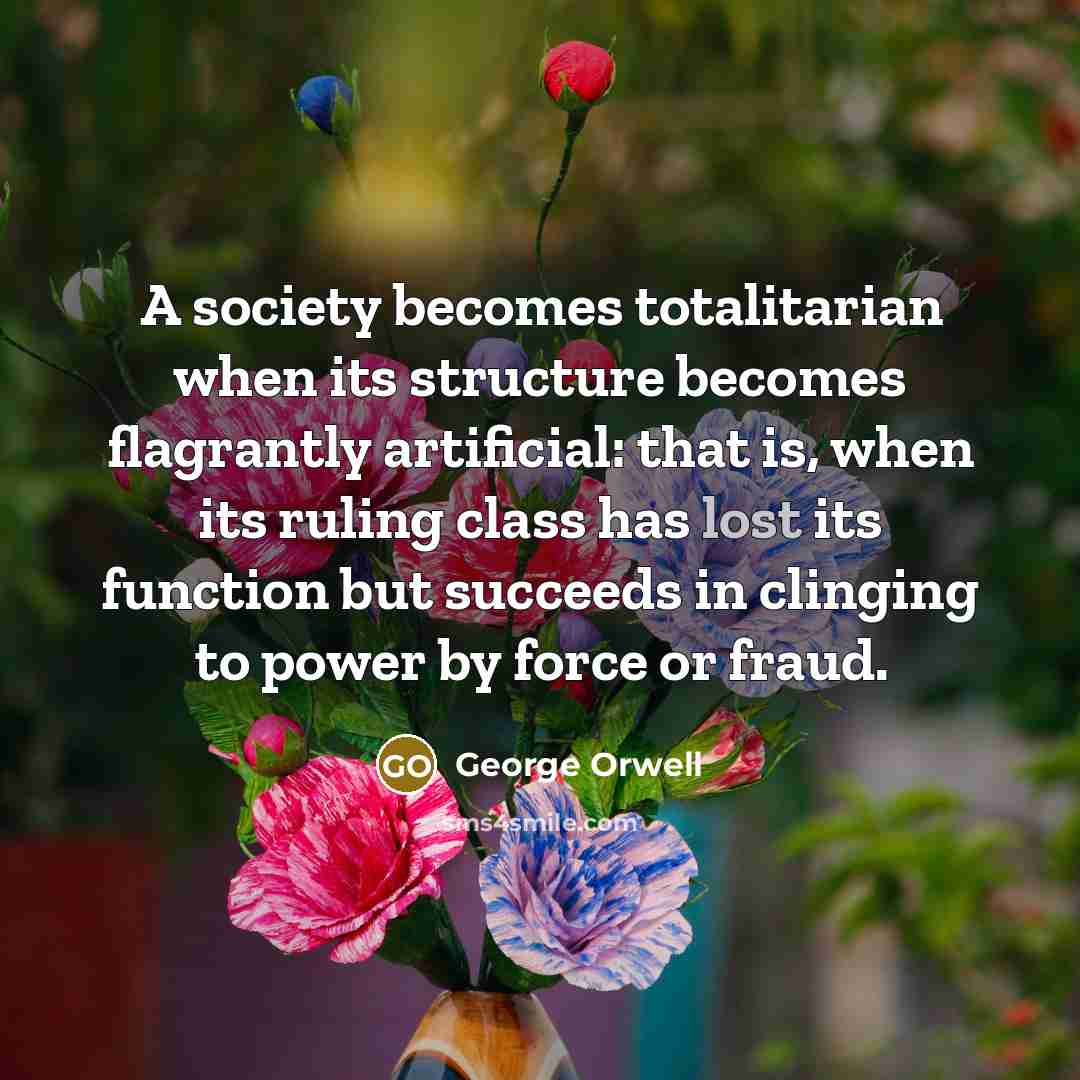 “A society becomes totalitarian when its structure becomes flagrantly artificial:…” quote by George Orwell